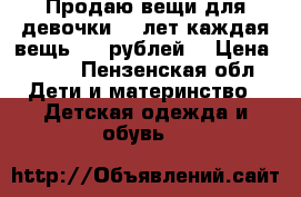 Продаю вещи для девочки 5-7лет каждая вещь 100 рублей. › Цена ­ 100 - Пензенская обл. Дети и материнство » Детская одежда и обувь   